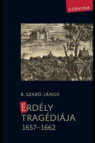 B. Szabó János - Erdély tragédiája 1657-1662