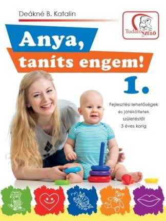 Deákné B. Katalin - Anya, taníts engem! 1. - Fejlesztési lehetőségek és játékötletek születéstől 3 éves korig