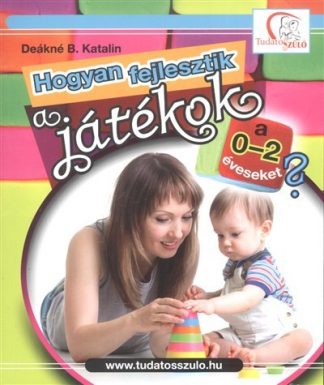 Deákné B. Katalin - Hogyan fejlesztik a játékok a 0-2 éveseket? /Tudatos Szülő
