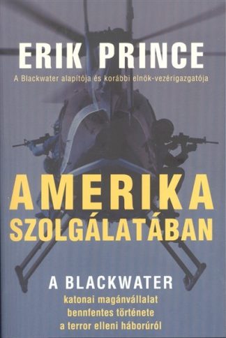 Erik Prince - AMERIKA SZOLGÁLATÁBAN /A BLACKWATER KATONAI MAGÁNVÁLLALAT BENNFENTES TÖRTÉNETE