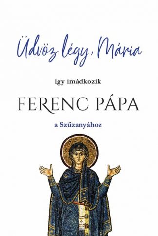 Ferenc Pápa - Üdvöz légy, Mária - így imádkozik Ferenc Pápa a Szűzanyához