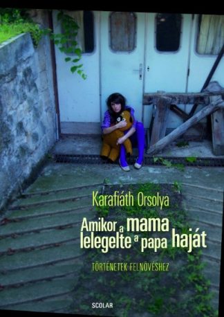Karafiáth Orsolya - Amikor a mama lelegelte a papa haját - Történetek felnövéshez