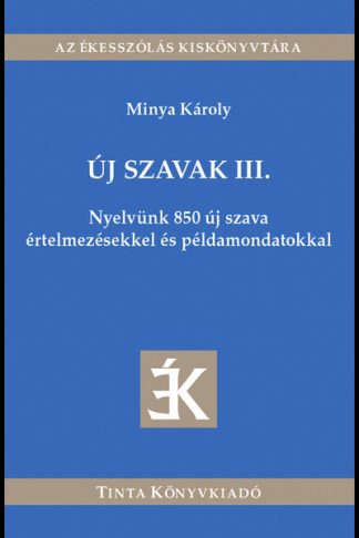 Minya Károly - Új szavak III. - Nyelvünk 850 új szava értelmezésekkel és példamondatokkal - Az ékesszólás kiskönyvtára
