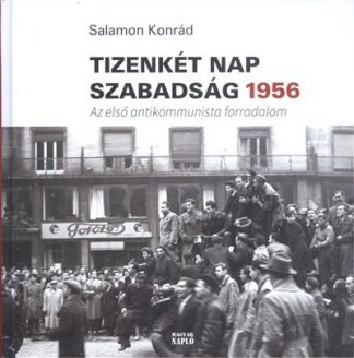 Salamon Konrád - TIZENKÉT NAP SZABADSÁG 1956. /AZ ELSŐ ANTIKOMMUNISTA FORRADALOM