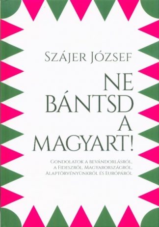 Szájer József - Ne bántsd a magyart! - Gondolatok a bevándorlásról, a Fideszről, Magyarországról, Alaptörvényünkről és Európáról