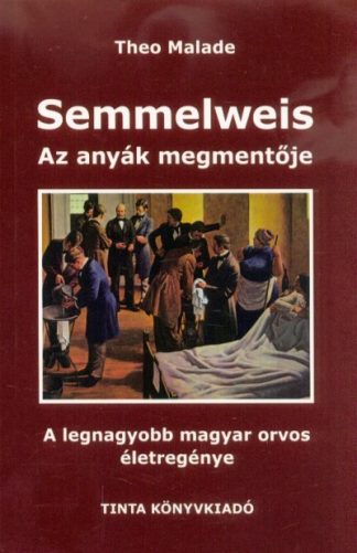 Theo Malade - Semmelweis, az anyák megmentője - A legnagyobb magyar orvos életregénye (2. kiadás)