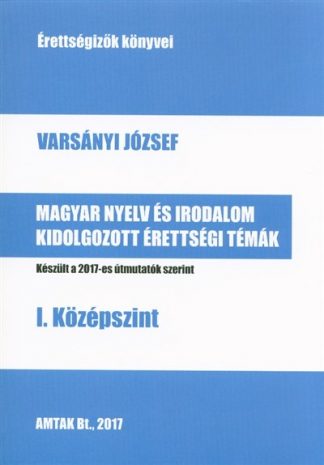 Varsányi József - Magyar nyelv és irodalom kidolgozott érettségi témák - I. középszint /Érettségizők könyvei 2017.