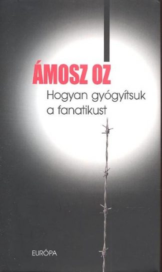 Ámosz Oz - *HOGYAN GYÓGYÍTSUK A FANATIKUST