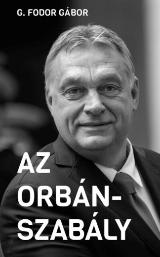 G. Fodor Gábor - Az Orbán-szabály - Tíz fejezet az Orbán-korszak első tíz évéről - Új Idők
