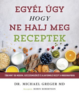 Dr. Michael Greger - Egyél úgy, hogy ne halj meg - Receptek - Több mint 100 modern, egészségmegőrző és alakformáló recept a mindennapokra