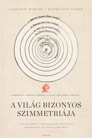 Vassányi Miklós - A világ bizonyos szimmetriája - A kora újkori csillagászat története válogatott források tükrében