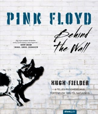 Hugh Fielder - Pink Floyd - Behind The Wall - A teljes pszichedelikus történelem 1965-től napjainkig - Történelem a dalok mögött