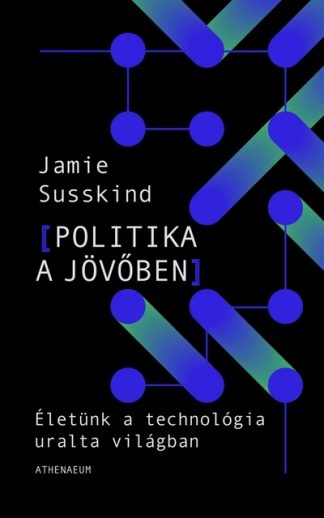 Jamie Susskind - Politika a jövőben - Életünk a technológia átformálta világban