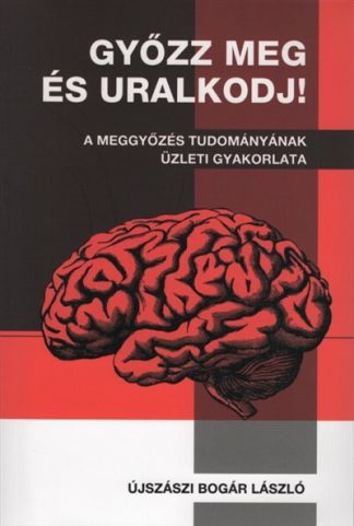 Újszászi Bogár László - Győzz meg és uralkodj! - A meggyőzés tudományának üzleti gyakorlata (új kiadás)