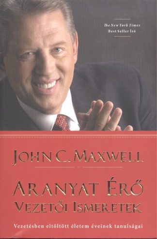 John C. Maxwell - Aranyat érő vezetői ismeretek /vezetésben eltöltött életem éveinek tanulságai