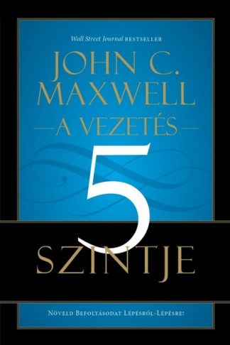 John C. Maxwell - A vezetés 5 szintje - Növeld befolyásodat lépésről-lépésre!