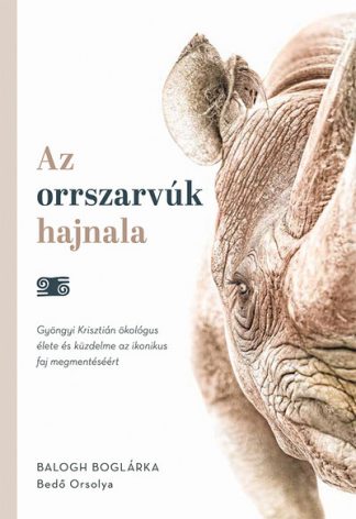 Balogh Boglárka - Az orrszarvúk hajnala - Gyöngyi Krisztián ökológus élete és küzdelme az ikonikus faj megmentéséért