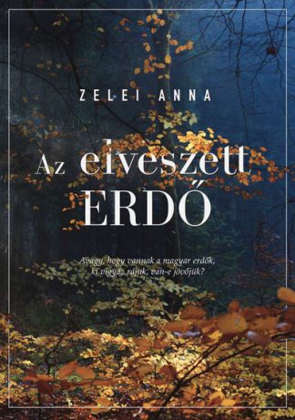 Zelei Anna - Az elveszett erdő - Avagy, hogy vannak a magyar erdők, ki vigyáz rájuk, van-e jövőjük?