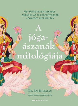 Dr. Raj Balkaran - A jógaászanák mitológiája - Ősi történetek Indiából, amelyek az 50 legfontosabb jógapózt inspirálták