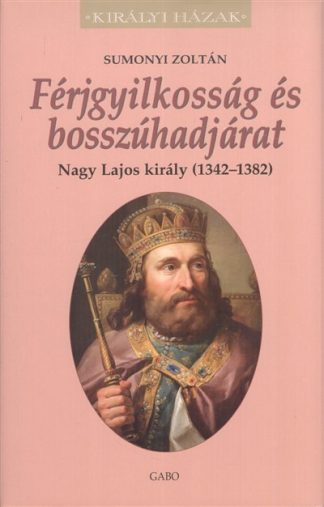 Sumonyi Zoltán - Férjgyilkosság és bosszúhadjárat - Nagy Lajos király (1342-1382.) /Királyi házak