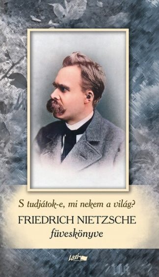 Friedrich Nietzsche - S tudjátok-e, mi nekem a világ? - Friedrich Nietzsche füveskönyve