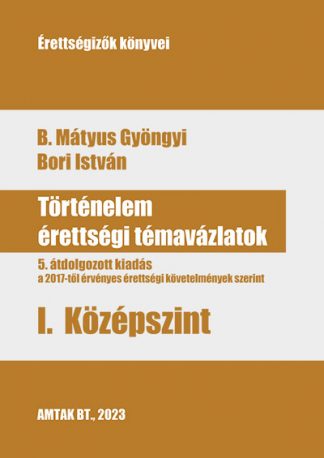B. Mátyus Gyöngyi - Történelem érettségi témavázlatok I. Középszint - 5. átdolgozott kiadás a a 2017-től érvényes érettségi követelmények sz