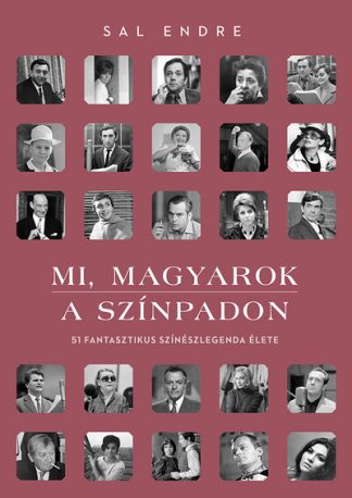 Sal Endre - Mi, magyarok a színpadon - 51 fantasztikus színészlegenda élete (2. kiadás)