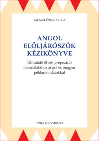 Balázsi József Attila - Angol elöljárószók kézikönyve - Útmutató ötven prepozíció használatához angol és magyar példamondatokkal