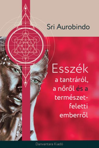 Sri Aurobindo - Esszék a tantráról a nőről és a természet feletti emberről