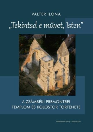 Valter Ilona - "Tekintsd e művet, Isten" - A zsámbéki premontrei templom és kolostor története