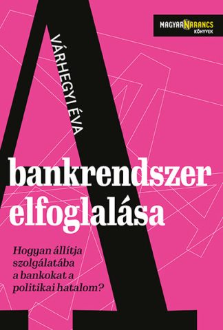 Várhegyi Éva - A bankrendszer elfoglalása - Hogyan állítja szolgálatába a bankokat a politikai hatalom - Magyar Narancs Könyvek