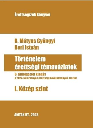 B. Mátyus Gyöngyi - Történelem érettségi témavázlatok - I. Közép szint - A 2024-től érvényen érettségik szerint (6. kiadás)