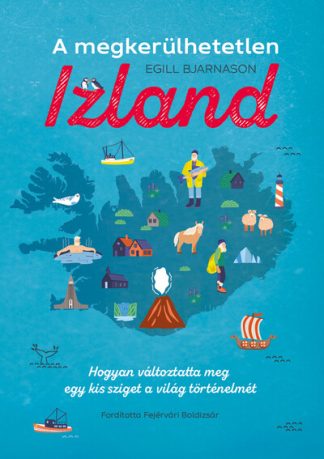 Egill Bjarnason - A megkerülhetetlen Izland - Hogyan változtatta meg egy kis sziget a világ történelmét