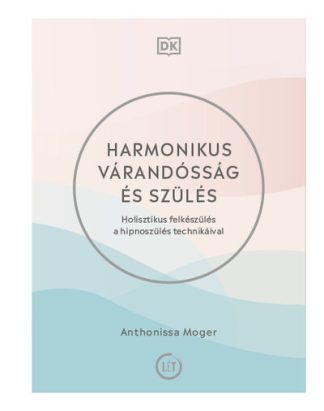 Anthonissa Moger - Harmonikus várandósság és szülés - Holisztikus felkészülés a hipnoszülés technikáival