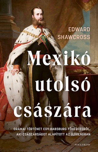 Edward Shawcross - Mexikó utolsó császára - Drámai történet egy Habsburg főhercegről, aki császárságot alapított az Újvilágban